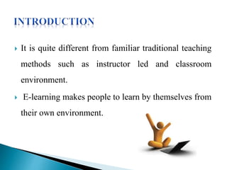  It is quite different from familiar traditional teaching
methods such as instructor led and classroom
environment.
E-learning makes people to learn by themselves from
their own environment.