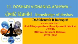 11. DOSHADI VIGNANIYA ADHYAYA –
दोषादद दिज्ञानीयं - Knowledge of doshas
Dr.Mahantesh B Rudrapuri
M.D(Ayu), FAGE,PGDYT.
Shri Shivayogeeshwar Rural Ayurvedic Medical
College,
INCHAL, Savadatti, Belagavi.
9972710790
 