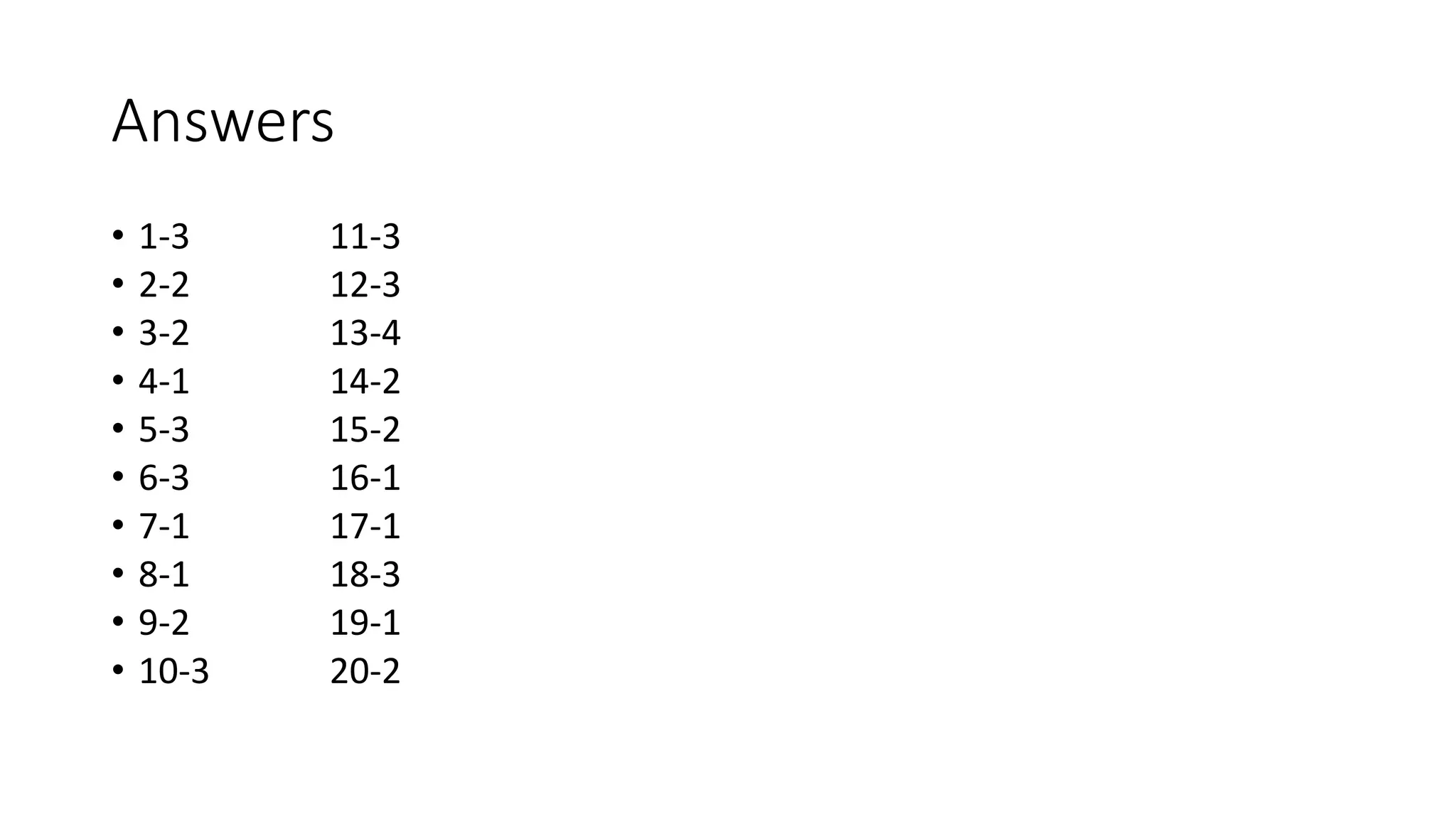 Answers
• 1-3 11-3
• 2-2 12-3
• 3-2 13-4
• 4-1 14-2
• 5-3 15-2
• 6-3 16-1
• 7-1 17-1
• 8-1 18-3
• 9-2 19-1
• 10-3 20-2
 