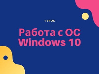 1 УРОК
Работа с OC
Windows 10


 