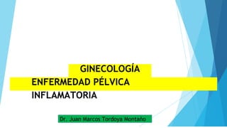 Dr. Juan Marcos Tordoya Montaño
GINECOLOGÍA
ENFERMEDAD PÉLVICA
INFLAMATORIA
 