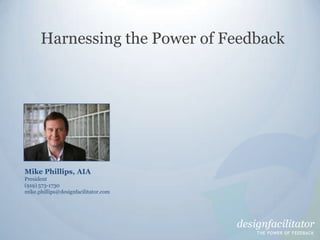 Harnessing the Power of Feedback Mike Phillips, AIA President (919) 573-1730 mike.phillips@designfacilitator.com 