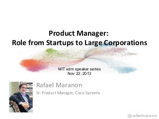 Product Manager:
Role from Startups to Large Corporations
MIT sdm speaker series
Nov 22, 2013

Rafael Maranon
Sr. Product Manager, Cisco Systems

@rafaelmaranon

 