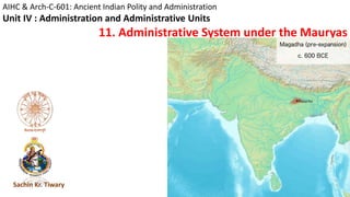AIHC & Arch-C-601: Ancient Indian Polity and Administration
Unit IV : Administration and Administrative Units
11. Administrative System under the Mauryas
Sachin Kr. Tiwary
 