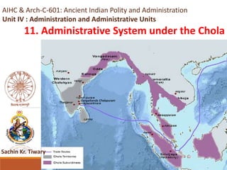 AIHC & Arch-C-601: Ancient Indian Polity and Administration
Unit IV : Administration and Administrative Units
11. Administrative System under the Chola
Sachin Kr. Tiwary
 