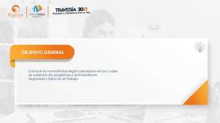 OBJETIVO GENERAL
Conocer la normatividad legal colombiana en las cuales
se sustentan los programas y actividades en
Seguridad y Salud en el Trabajo
 