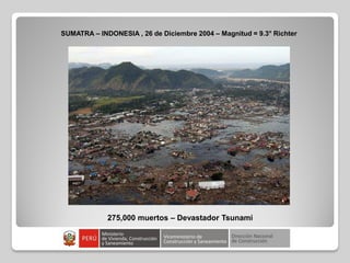SUMATRA – INDONESIA , 26 de Diciembre 2004 – Magnitud = 9.3° Richter
275,000 muertos – Devastador Tsunami
 