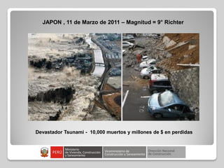 JAPON , 11 de Marzo de 2011 – Magnitud = 9° Richter
Devastador Tsunami - 10,000 muertos y millones de $ en perdidas
 