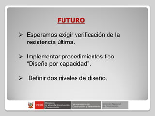 FUTURO
 Esperamos exigir verificación de la
resistencia última.
 Implementar procedimientos tipo
“Diseño por capacidad”.
 Definir dos niveles de diseño.
 
