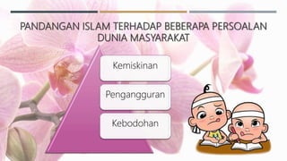 PANDANGAN ISLAM TERHADAP BEBERAPA PERSOALAN
DUNIA MASYARAKAT
Kemiskinan
Pengangguran
Kebodohan
 