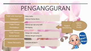 PENGANGGURAN
• Buka Usaha
• Mencari Partner Bisnis
Tidak ada lapangan
Pekerjaan
• Bekerja apa saja yang halal
• Berdagang
Tidak Punya
Pendidikan
• Belajar dari orang lain
• Bekerja dengan orang lain
Tidak Punya
kemampuan
• JANGAN DITURUTI
Malas Berusaha
Apapun
kesulitannya
MINTA
PADA
ALLAH
 