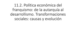 11.2. Política económica del
franquismo: de la autarquía al
desarrollismo. Transformaciones
sociales: causas y evolución
 
