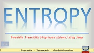 Ahmed Medhat - Thermodynamics 1 - ahmedhatfa@hotmail.com
Reversibility , Irreversibility, Entropy in pure substance , Entropy change.
PT.03
 