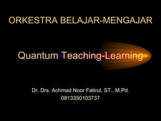 ORKESTRA BELAJAR-MENGAJAR
Quantum Teaching-Learning
Dr. Drs. Achmad Noor Fatirul, ST., M.Pd.
0813350103737
 