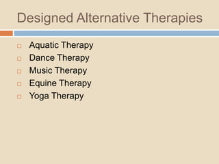Designed Alternative Therapies
 Aquatic Therapy
 Dance Therapy
 Music Therapy
 Equine Therapy
 Yoga Therapy
 