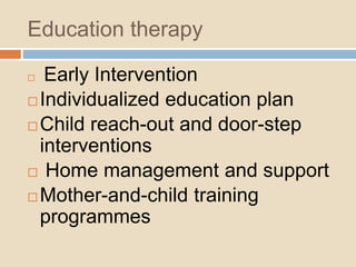 Education therapy
 Early Intervention
 Individualized education plan
 Child reach-out and door-step
interventions
 Home management and support
 Mother-and-child training
programmes
 