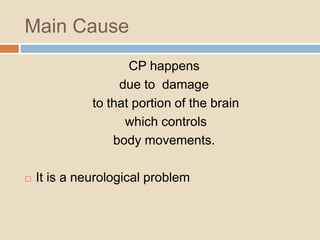 Main Cause
CP happens
due to damage
to that portion of the brain
which controls
body movements.
 It is a neurological problem
 
