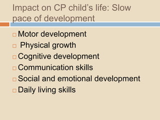 Impact on CP child’s life: Slow
pace of development
 Motor development
 Physical growth
 Cognitive development
 Communication skills
 Social and emotional development
 Daily living skills
 