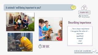 Is animals' well-being important to you?
STUDENT


B
SPEAKING PART 2


1 min long turn


+ 30 sec comment
30 SEC
Describing importance
... has a major importance


I recognize the value of ...


important


signi
fi
cant


essential


vital


crucial
 