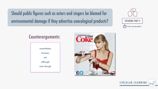 Should public gures such as actors and singers be blamed for
environmental damage if they advertise unecological products? SPEAKING PART 4


5 min conversation
nevertheless


however


yet


although


even though
Counterarguments:
 