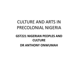 CULTURE AND ARTS IN
PRECOLONIAL NIGERIA
GST221 NIGERIAN PEOPLES AND
CULTURE
DR ANTHONY ONWUMAH
 
