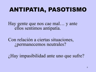 6
ANTIPATIA, PASOTISMO
Hay gente que nos cae mal… y ante
ellos sentimos antipatía.
Con relación a ciertas situaciones,
¿permanecemos neutrales?
¿Hay impasibilidad ante uno que sufre?
 
