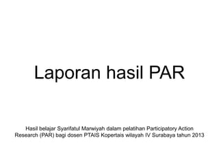 Laporan hasil PAR
Hasil belajar Syarifatul Marwiyah dalam pelatihan Participatory Action
Research (PAR) bagi dosen PTAIS Kopertais wilayah IV Surabaya tahun 2013
 