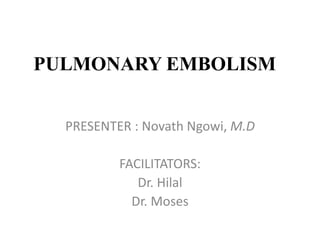 PULMONARY EMBOLISM
PRESENTER : Novath Ngowi, M.D
FACILITATORS:
Dr. Hilal
Dr. Moses
 
