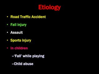 Etiology
• Road Traffic Accident
• Fall injury
• Assault
• Sports injury
• In children
–‘Fall’ while playing
–Child abuse
 