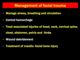 Management of facial trauma
• Manage airway, breathing and circulation
• Control hemorrhage
• Treat associated injuries of head, neck, cervical spine,
chest, abdomen, pelvis and limbs
• Wound debridement
• Treatment of maxillo -facial bone injury
 