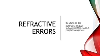 REFRACTIVE
ERRORS
By: Qurat-ul-ain
Ophthalmic Medical
Technologist/ MBA Health &
Hospital management
 