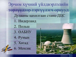 Эрчим хүчний үйлдвэрлэлийн
төрлүүдээр тэргүүлэгч орнууд
Дулааны цахилгаан станц-ДЦС
1. Нидерланд
2. Польш
3. ӨАБНУ
4. Румын
5. Хятад
6. Мексик
 
