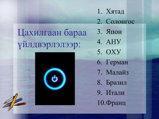 Цахилгаан бараа
үйлдвэрлэлээр:
1. Хятад
2. Солонгос
3. Япон
4. АНУ
5. ОХУ
6. Герман
7. Малайз
8. Бразил
9. Итали
10.Франц
 