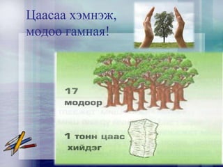 Цаасаа хэмнэж,
модоо гамная!
 