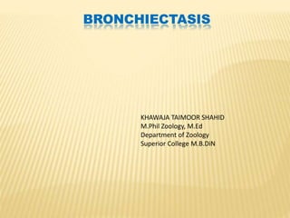 BRONCHIECTASIS
KHAWAJA TAIMOOR SHAHID
M.Phil Zoology, M.Ed
Department of Zoology
Superior College M.B.DiN
 