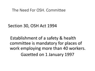 The Need For OSH. Committee
Section 30, OSH Act 1994
Establishment of a safety & health
committee is mandatory for places of
work employing more than 40 workers.
Gazetted on 1 January 1997
 