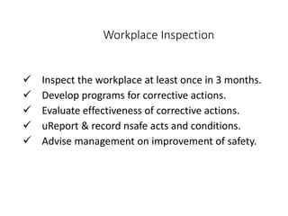 Workplace Inspection
 Inspect the workplace at least once in 3 months.
 Develop programs for corrective actions.
 Evaluate effectiveness of corrective actions.
 uReport & record nsafe acts and conditions.
 Advise management on improvement of safety.
 