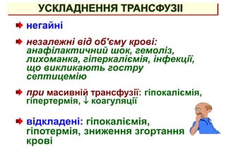 УСКЛАДНЕННЯ ТРАНСФУЗІІ
негайні
незалежні від об'єму крові:
анафілактичний шок, гемоліз,
лихоманка, гіперкаліємія, інфекції,
що викликають гостру
септицемію
при масивній трансфузії: гіпокаліємія,
гіпертермія,  коагуляції
відкладені: гіпокаліємія,
гіпотермія, зниження згортання
крові
 