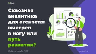 Сквозная
аналитика
для агентств:
выстрел
в ногу или
путь
развития?
Marketing MetaConf 2022 comagic.ru
 