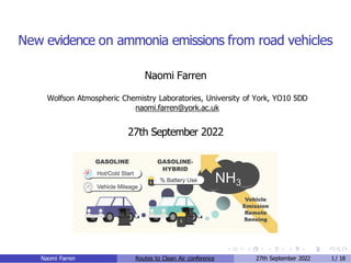 New evidence on ammonia emissions from road vehicles
Naomi Farren
Wolfson Atmospheric Chemistry Laboratories, University of York, YO10 5DD
naomi.farren@york.ac.uk
27th September 2022
Naomi Farren Routes to Clean Air conference 27th September 2022 1/ 18
 