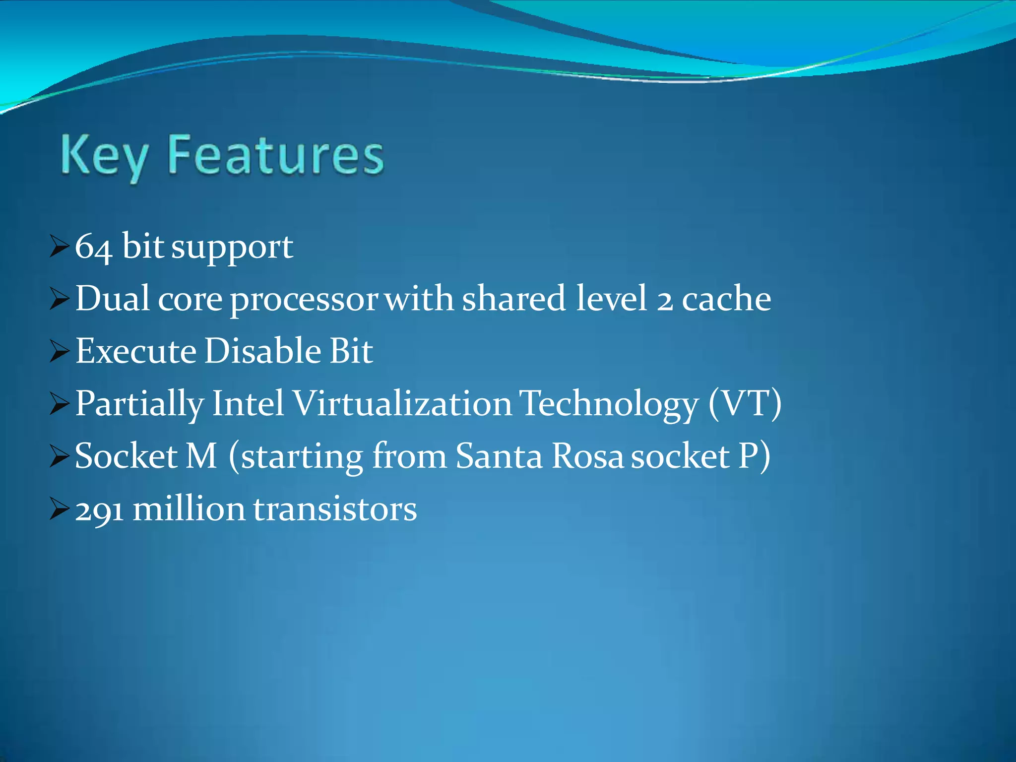 64 bitsupport
Dual core processorwith shared level 2 cache
Execute Disable Bit
Partially Intel Virtualization Technology (VT)
Socket M (starting from Santa Rosasocket P)
291 million transistors
 