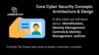 Friendly Tip: Please take notes to better remember concepts
In this video we will learn
about Identification,
Identity Management
Controls & Identity
Management policies
Core Cyber Security Concepts
Architecture & Design
 