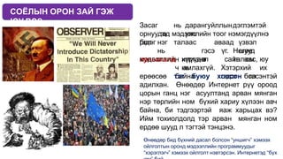СОЁЛЫН ОРОН ЗАЙ ГЭЖ
ЮУ ВЭ? Засаг
тө
р
нь дарангуйллындэглэмтэй
улс
орнуудад мэдээллийн тоог нэмэгдүүлнэ
гэдэг аваад үзвэл
шууд
бол нэг талаас
нь
хувьсгалд хүргэнэ
гэсэ
н
үг. Нөгөө
талаас,
мэдээллийн илүүдэл
нь
сайн юм юу
ч амлахгүй. Хэтэрхий их
байна гэдэг бол
ерөөсөө тэг буюу хоосон гэсэнтэй
адилхан. Өнөөдөр Интернет рүү ороод
цорын ганц нэг асуултанд арван мянган
нэр төрлийн ном бүхий хариу хүлээн авч
байна, би тэдгээртэй яаж харьцах вэ?
Ийм тохиолдолд тэр арван мянган ном
ердөө шууд л тэгтэй тэнцэнэ.
Өнөөдөр бид бүхний дасал болсон “уншигч” хэмээх
ойлголтын оронд мэдээллийн программуудыг
“хэрэглэгч” хэмээх ойлголт нэвтэрсэн. Интернетэд “бүх
 