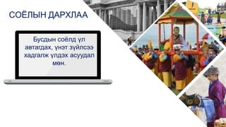 СОЁЛЫН ДАРХЛАА
Бусдын соёлд үл
автагдах, үнэт зүйлсээ
хадгалж үлдэх асуудал
мөн.
 