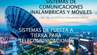 SISTEMAS DE
COMUNICACIONES
INALÁMBRICAS Y MÓVILES
ING. MELVIN GUSTAVO BALLADARES ROCHA
SISTEMAS DE PUESTA A
TIERRA PARA
TELECOMUNICACIONES
 