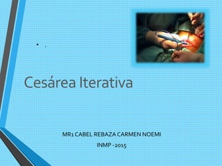 MR1 CABEL REBAZA CARMEN NOEMI
INMP -2015
• .
Cesárea Iterativa
 