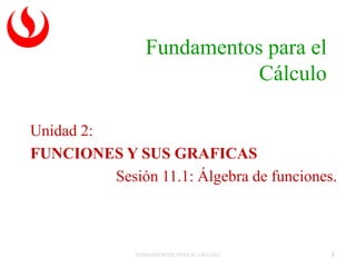Fundamentos para el
Cálculo
Unidad 2:
FUNCIONES Y SUS GRAFICAS
Sesión 11.1: Álgebra de funciones.
FUNDAMENTOS PARA EL CÁLCULO 1
 