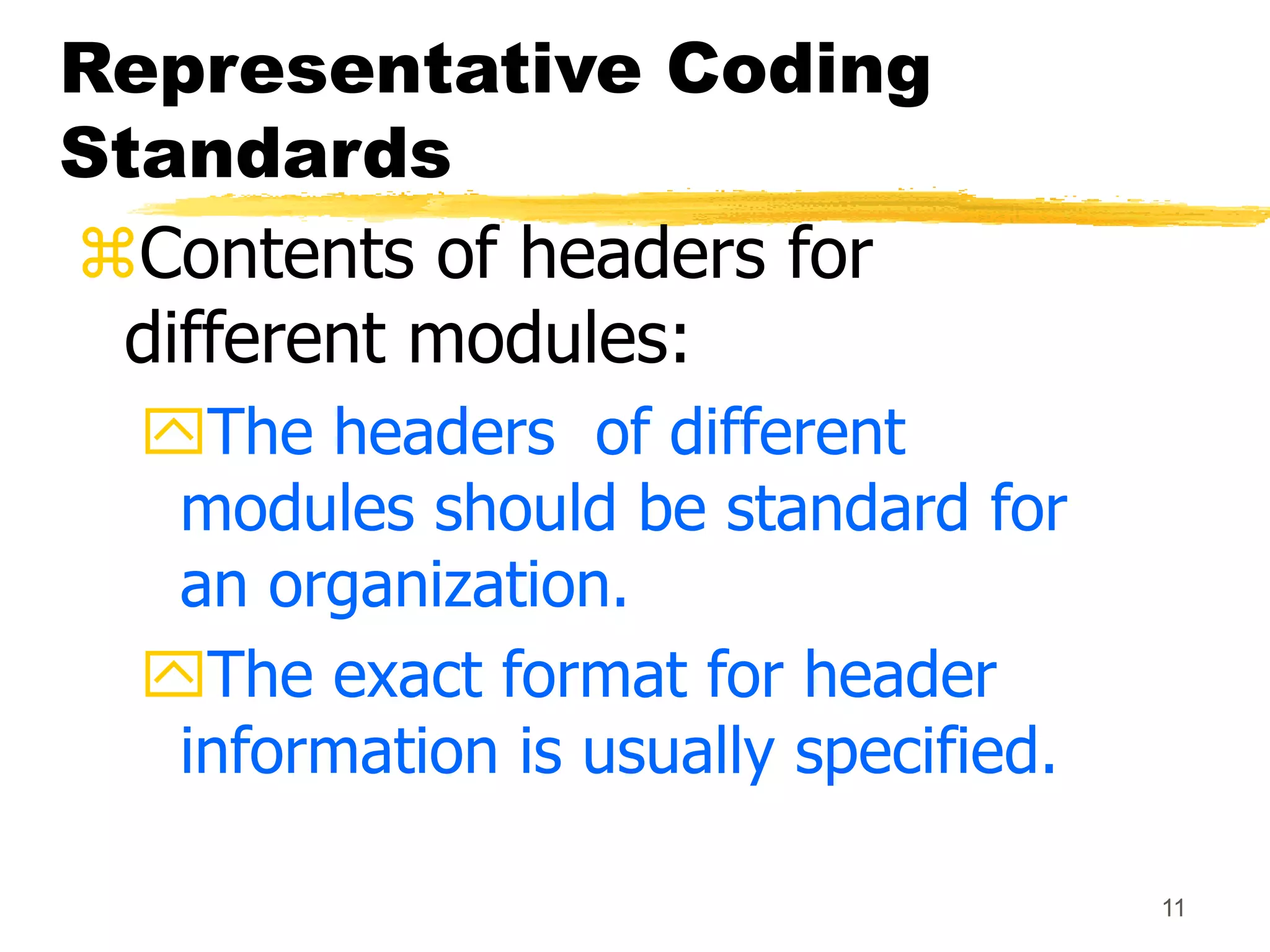 11
Representative Coding
Standards
Contents of headers for
different modules:
The headers of different
modules should be standard for
an organization.
The exact format for header
information is usually specified.
 
