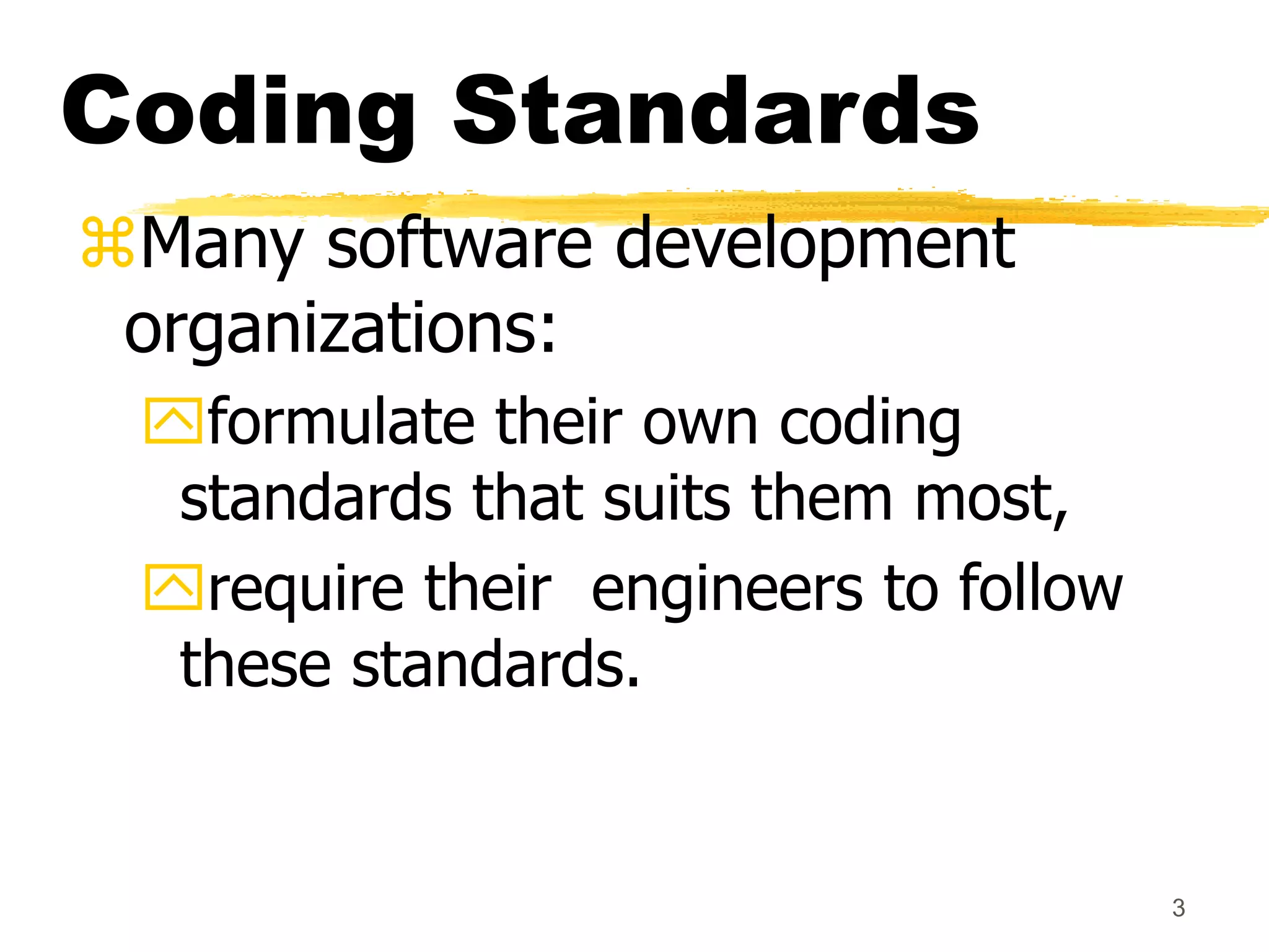 3
Coding Standards
Many software development
organizations:
formulate their own coding
standards that suits them most,
require their engineers to follow
these standards.
 