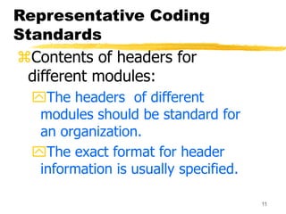 11
Representative Coding
Standards
Contents of headers for
different modules:
The headers of different
modules should be standard for
an organization.
The exact format for header
information is usually specified.
 